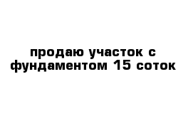 продаю участок с фундаментом 15 соток